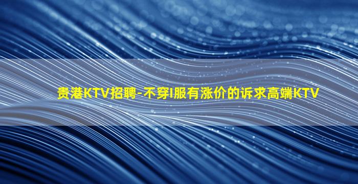 贵港KTV招聘-不穿I服有涨价的诉求高端KTV